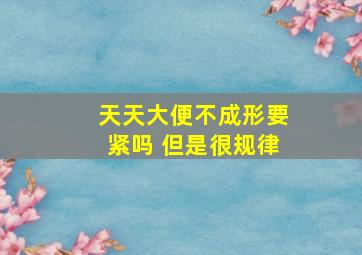 天天大便不成形要紧吗 但是很规律